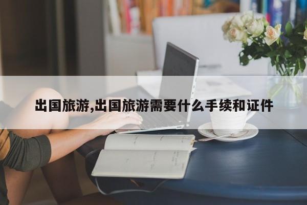 出国旅游,出国旅游需要什么手续和证件