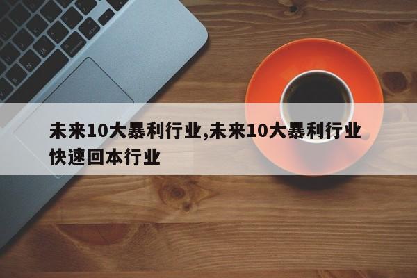 未来10大暴利行业,未来10大暴利行业 快速回本行业