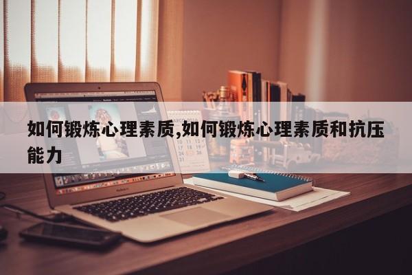 如何锻炼心理素质,如何锻炼心理素质和抗压能力