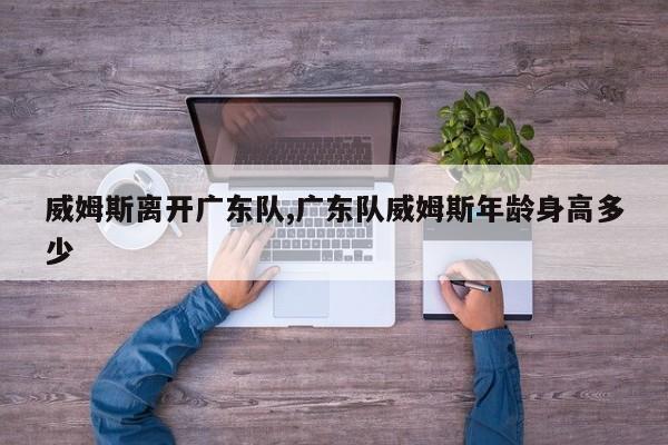 威姆斯离开广东队,广东队威姆斯年龄身高多少