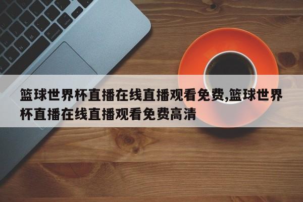 篮球世界杯直播在线直播观看免费,篮球世界杯直播在线直播观看免费高清