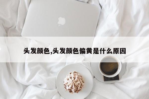 头发颜色,头发颜色偏黄是什么原因