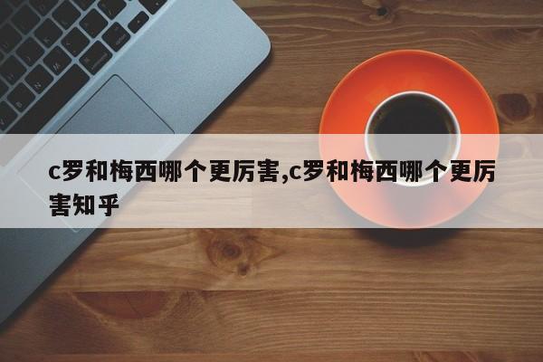 c罗和梅西哪个更厉害,c罗和梅西哪个更厉害知乎