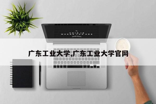 广东工业大学,广东工业大学官网