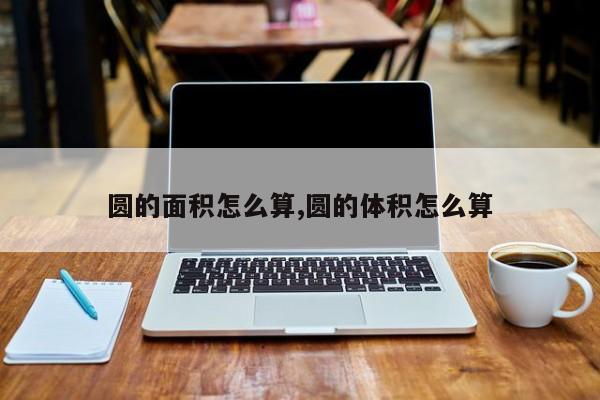 圆的面积怎么算,圆的体积怎么算