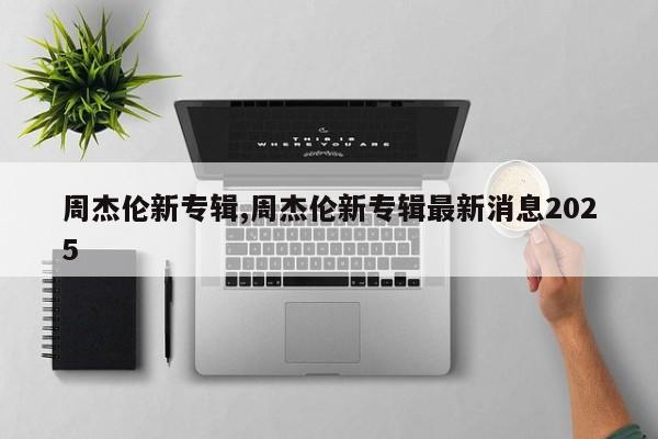 周杰伦新专辑,周杰伦新专辑最新消息2025