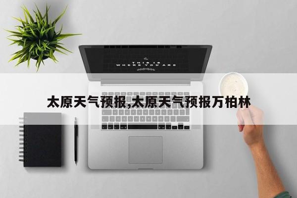 太原天气预报,太原天气预报万柏林