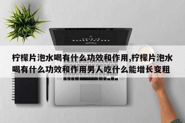 柠檬片泡水喝有什么功效和作用,柠檬片泡水喝有什么功效和作用男人吃什么能增长变粗