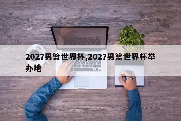 2027男篮世界杯,2027男篮世界杯举办地