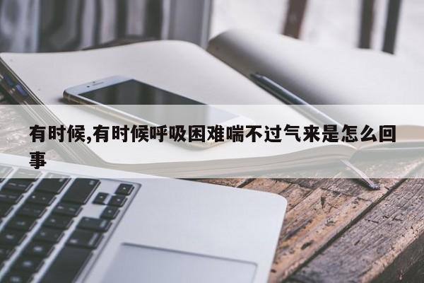 有时候,有时候呼吸困难喘不过气来是怎么回事