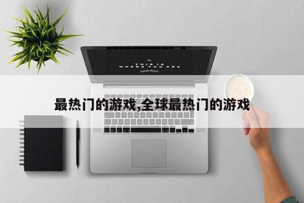 最热门的游戏,全球最热门的游戏