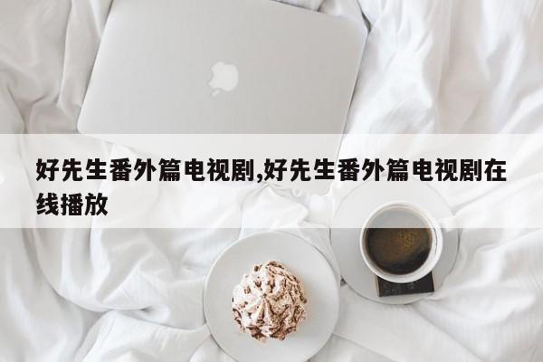 好先生番外篇电视剧,好先生番外篇电视剧在线播放