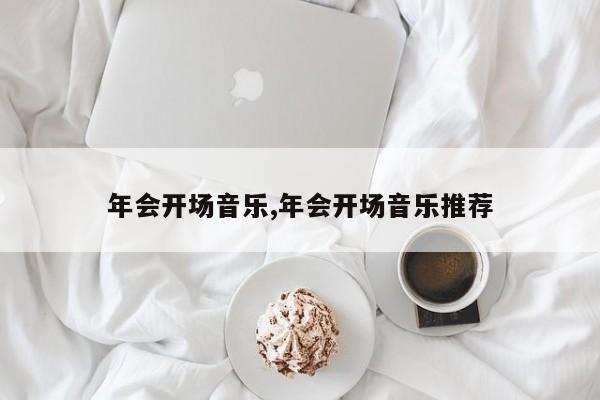年会开场音乐,年会开场音乐推荐