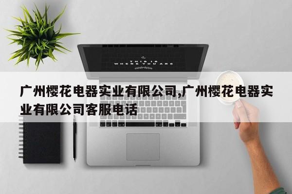 广州樱花电器实业有限公司,广州樱花电器实业有限公司客服电话