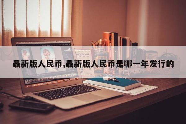 最新版人民币,最新版人民币是哪一年发行的