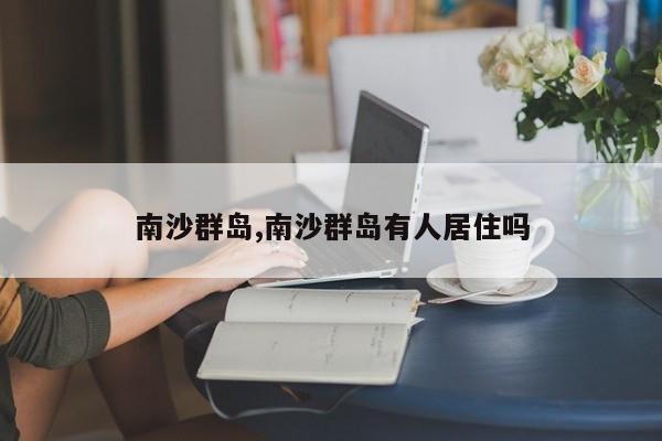 南沙群岛,南沙群岛有人居住吗