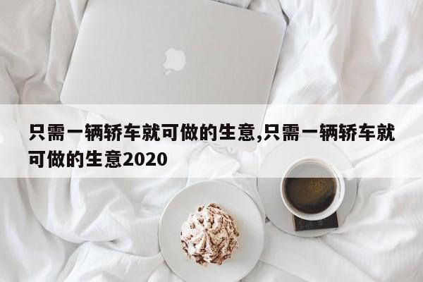 只需一辆轿车就可做的生意,只需一辆轿车就可做的生意2020