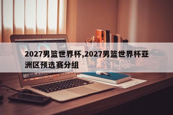 2027男篮世界杯,2027男篮世界杯亚洲区预选赛分组