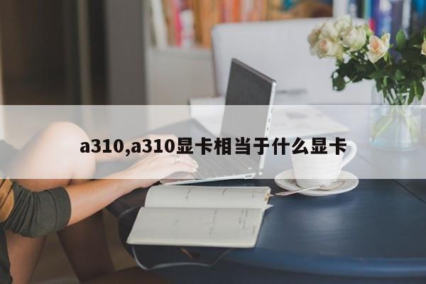 a310,a310显卡相当于什么显卡