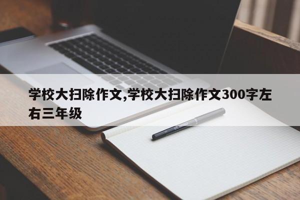 学校大扫除作文,学校大扫除作文300字左右三年级