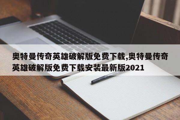 奥特曼传奇英雄破解版免费下载,奥特曼传奇英雄破解版免费下载安装最新版2021