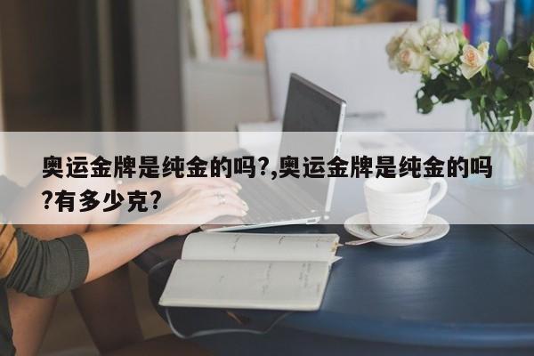 奥运金牌是纯金的吗?,奥运金牌是纯金的吗?有多少克?