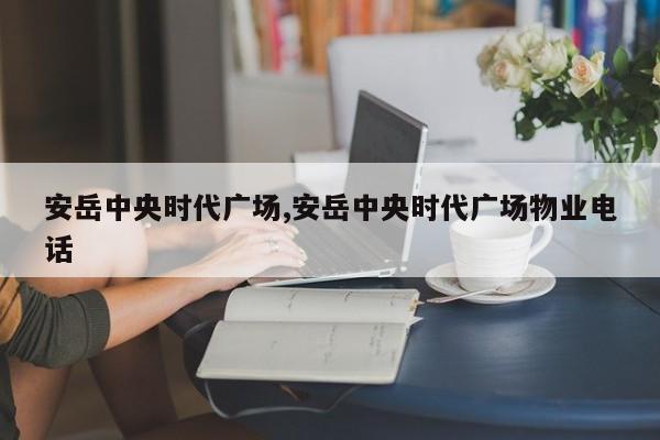 安岳中央时代广场,安岳中央时代广场物业电话