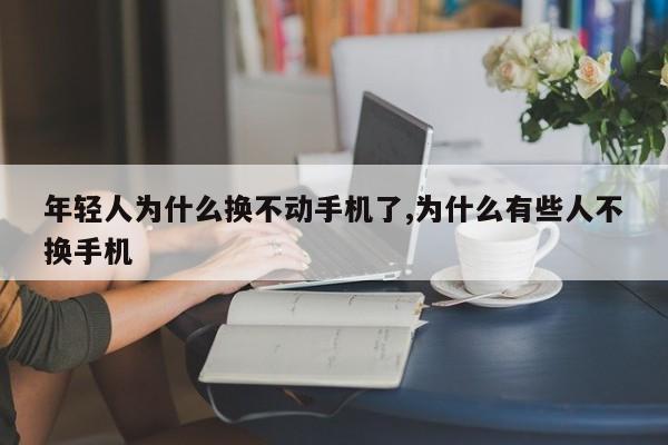 年轻人为什么换不动手机了,为什么有些人不换手机