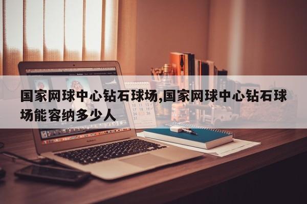 国家网球中心钻石球场,国家网球中心钻石球场能容纳多少人
