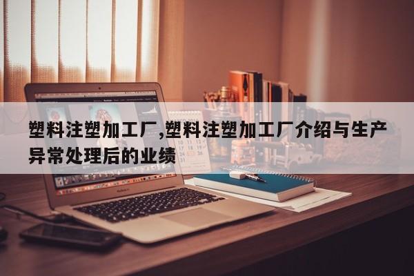 塑料注塑加工厂,塑料注塑加工厂介绍与生产异常处理后的业绩