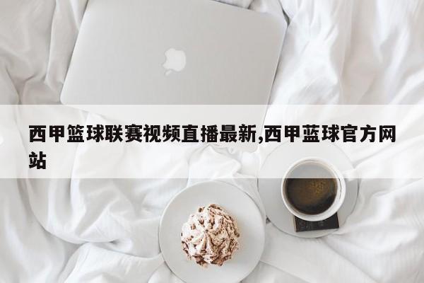 西甲篮球联赛视频直播最新,西甲蓝球官方网站