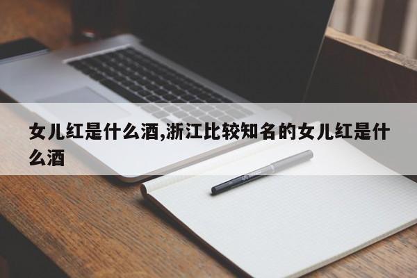 女儿红是什么酒,浙江比较知名的女儿红是什么酒