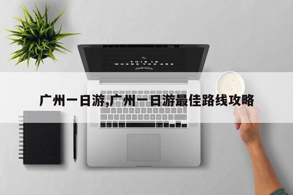 广州一日游,广州一日游最佳路线攻略