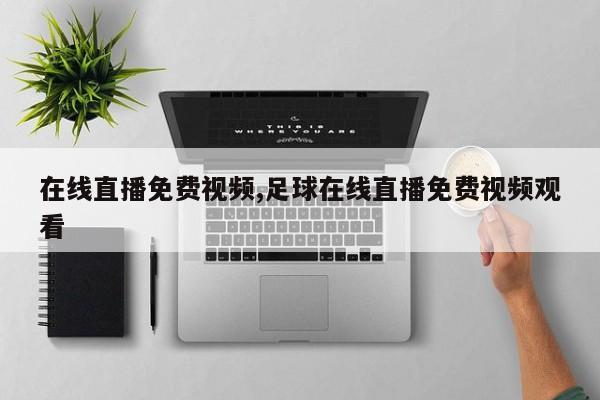 在线直播免费视频,足球在线直播免费视频观看