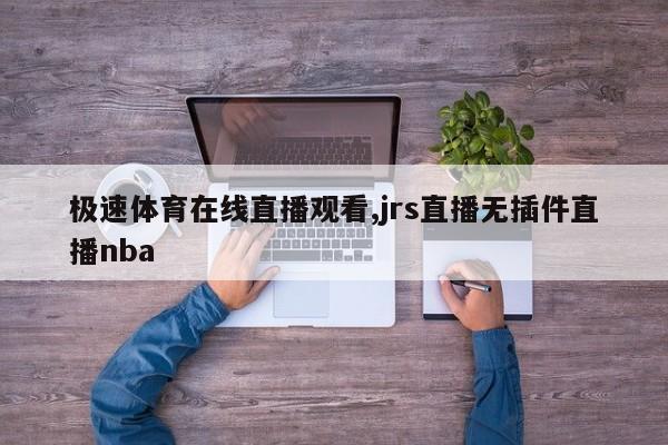 极速体育在线直播观看,jrs直播无插件直播nba
