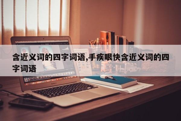 含近义词的四字词语,手疾眼快含近义词的四字词语