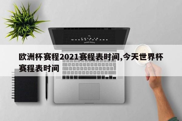 欧洲杯赛程2021赛程表时间,今天世界杯赛程表时间