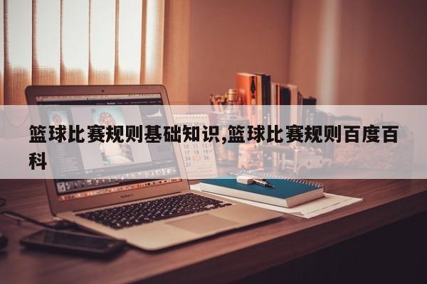 篮球比赛规则基础知识,篮球比赛规则百度百科