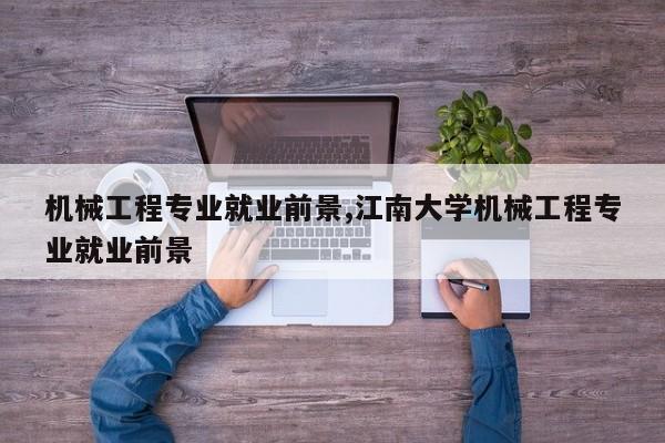 机械工程专业就业前景,江南大学机械工程专业就业前景