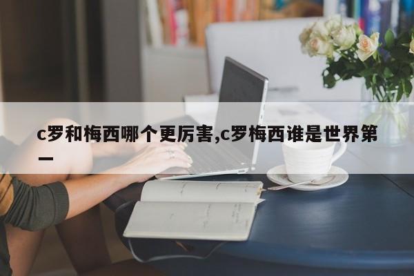 c罗和梅西哪个更厉害,c罗梅西谁是世界第一