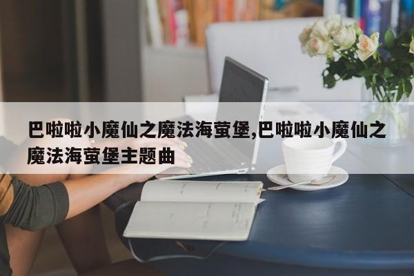 巴啦啦小魔仙之魔法海萤堡,巴啦啦小魔仙之魔法海萤堡主题曲