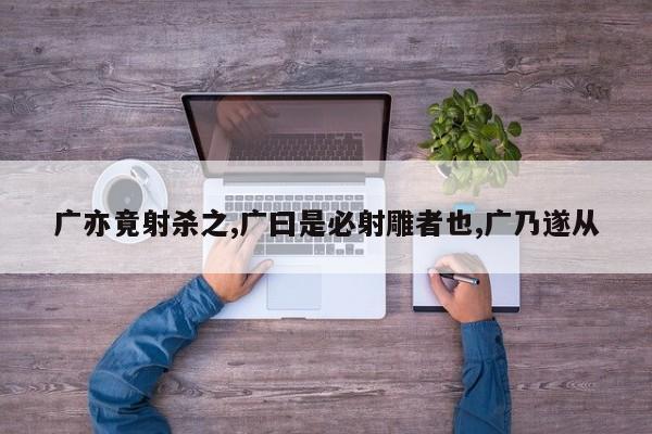 广亦竟射杀之,广曰是必射雕者也,广乃遂从